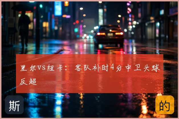 里尔vs纽卡:客队补时4分中卫头球反超