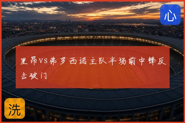 里昂vs弗罗西诺主队半场前中锋反击破门