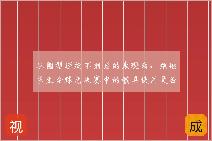 从圈型连续不利后的表现看，绝地求生全球总决赛中的载具使用是否已经成熟