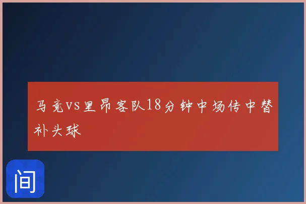马竞vs里昂客队18分钟中场传中替补头球