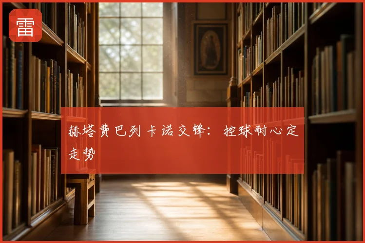 赫塔费巴列卡诺交锋:控球耐心定走势