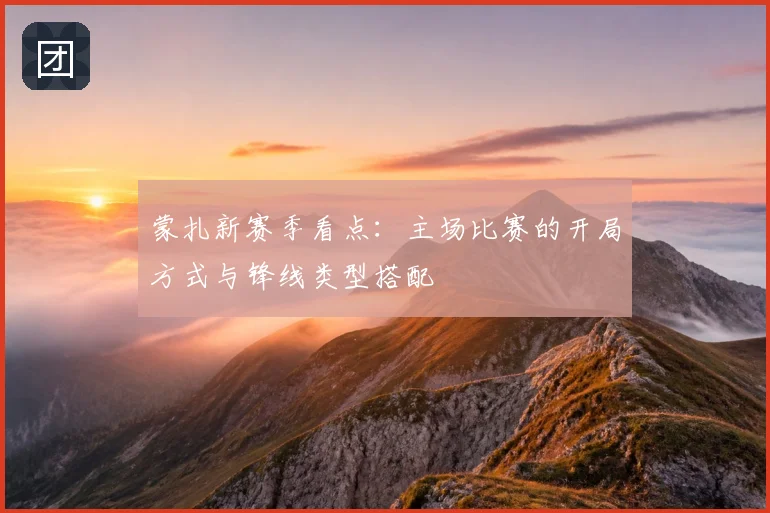 蒙扎新赛季看点:主场比赛的开局方式与锋线类型搭配