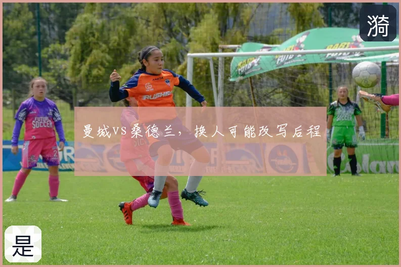 曼城vs桑德兰,换人可能改写后程